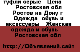 туфли серые › Цена ­ 600 - Ростовская обл., Ростов-на-Дону г. Одежда, обувь и аксессуары » Женская одежда и обувь   . Ростовская обл.